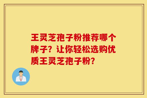 王灵芝孢子粉推荐哪个牌子?让你轻松选购优质王灵芝孢子粉?-第1张图片-灵芝之家 王灵芝孢子粉推荐哪个牌子?让你轻松选购优质王灵芝孢子粉?-第1张图片-灵芝之家