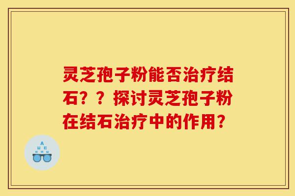 灵芝孢子粉能否治疗结石??探讨灵芝孢子粉在结石治疗中的作用?-第1张图片-灵芝之家 灵芝孢子粉能否治疗结石??探讨灵芝孢子粉在结石治疗中的作用?-第1张图片-灵芝之家