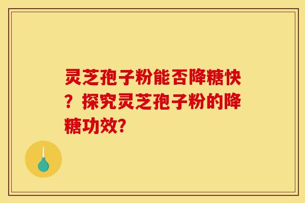 灵芝孢子粉能否降糖快?探究灵芝孢子粉的降糖功效?-第1张图片-灵芝之家 灵芝孢子粉能否降糖快?探究灵芝孢子粉的降糖功效?-第1张图片-灵芝之家