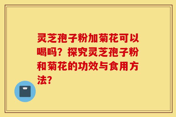 灵芝孢子粉加菊花可以喝吗?探究灵芝孢子粉和菊花的功效与食用方法?-第1张图片-灵芝之家 灵芝孢子粉加菊花可以喝吗?探究灵芝孢子粉和菊花的功效与食用方法?-第1张图片-灵芝之家