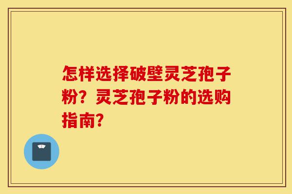 怎样选择破壁灵芝孢子粉?灵芝孢子粉的选购指南?-第1张图片-灵芝之家 怎样选择破壁灵芝孢子粉?灵芝孢子粉的选购指南?-第1张图片-灵芝之家