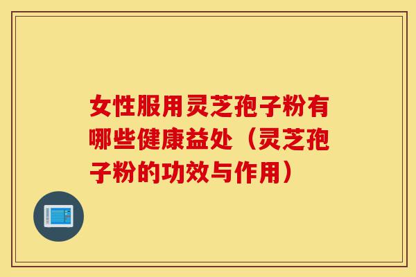 女性服用灵芝孢子粉有哪些健康益处(灵芝孢子粉的功效与作用)-第1张图片-灵芝之家 女性服用灵芝孢子粉有哪些健康益处(灵芝孢子粉的功效与作用)-第1张图片-灵芝之家