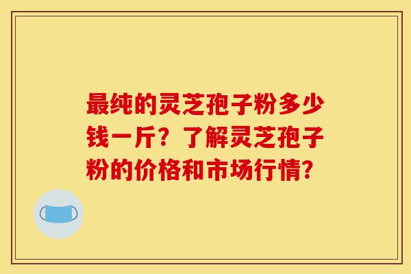 最纯的灵芝孢子粉多少钱一斤?了解灵芝孢子粉的价格和市场行情?-第1张图片-灵芝之家 最纯的灵芝孢子粉多少钱一斤?了解灵芝孢子粉的价格和市场行情?-第1张图片-灵芝之家