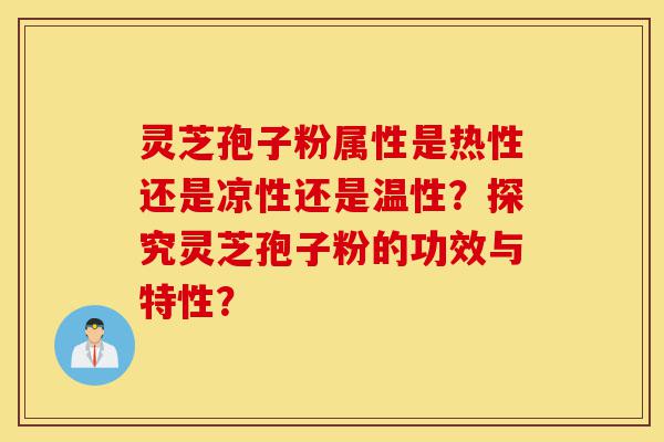 灵芝孢子粉属性是热性还是凉性还是温性?探究灵芝孢子粉的功效与特性?-第1张图片-灵芝之家 灵芝孢子粉属性是热性还是凉性还是温性?探究灵芝孢子粉的功效与特性?-第1张图片-灵芝之家