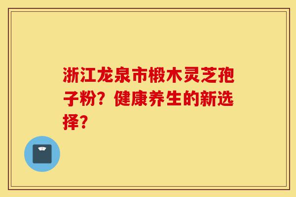 浙江龙泉市椴木灵芝孢子粉？健康养生的新选择？-第1张图片-灵芝之家