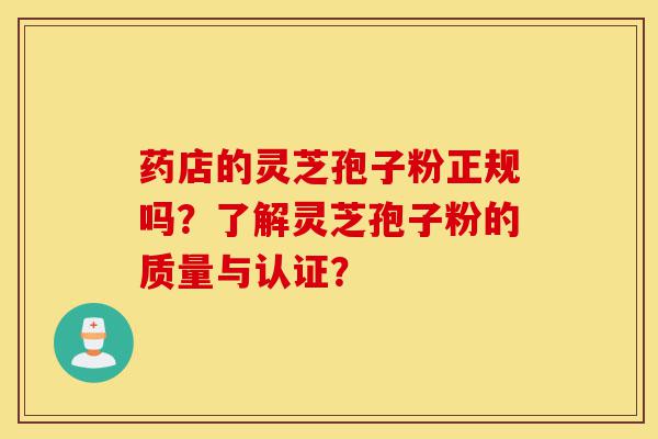 药店的灵芝孢子粉正规吗？了解灵芝孢子粉的质量与认证？-第1张图片-灵芝之家