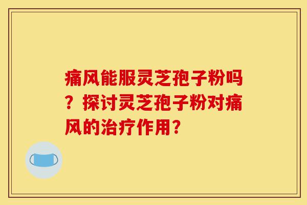 痛风能服灵芝孢子粉吗?探讨灵芝孢子粉对痛风的治疗作用?-第1张图片-灵芝之家 痛风能服灵芝孢子粉吗?探讨灵芝孢子粉对痛风的治疗作用?-第1张图片-灵芝之家