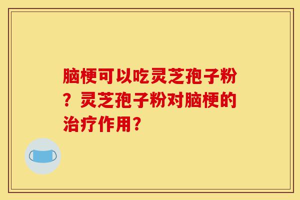 脑梗可以吃灵芝孢子粉?灵芝孢子粉对脑梗的治疗作用?-第1张图片-灵芝之家 脑梗可以吃灵芝孢子粉?灵芝孢子粉对脑梗的治疗作用?-第1张图片-灵芝之家
