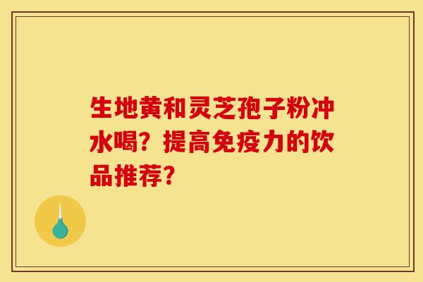 生地黄和灵芝孢子粉冲水喝?提高免疫力的饮品推荐?-第1张图片-灵芝之家 生地黄和灵芝孢子粉冲水喝?提高免疫力的饮品推荐?-第1张图片-灵芝之家