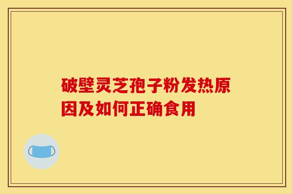 破壁灵芝孢子粉发热原因及如何正确食用-第1张图片-灵芝之家 破壁灵芝孢子粉发热原因及如何正确食用-第1张图片-灵芝之家