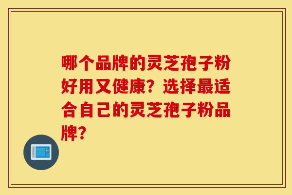 哪个品牌的灵芝孢子粉好用又健康?选择最适合自己的灵芝孢子粉品牌?-第1张图片-灵芝之家 哪个品牌的灵芝孢子粉好用又健康?选择最适合自己的灵芝孢子粉品牌?-第1张图片-灵芝之家