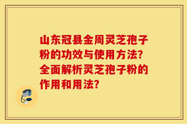 山东冠县金周灵芝孢子粉的功效与使用方法？全面解析灵芝孢子粉的作用和用法？-第1张图片-灵芝之家
