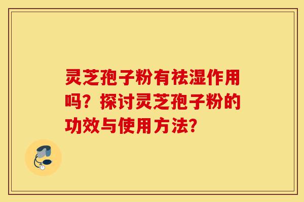 灵芝孢子粉有祛湿作用吗?探讨灵芝孢子粉的功效与使用方法?-第1张图片-灵芝之家 灵芝孢子粉有祛湿作用吗?探讨灵芝孢子粉的功效与使用方法?-第1张图片-灵芝之家