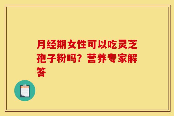 月经期女性可以吃灵芝孢子粉吗?营养专家解答-第1张图片-灵芝之家 月经期女性可以吃灵芝孢子粉吗?营养专家解答-第1张图片-灵芝之家