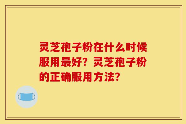 灵芝孢子粉在什么时候服用最好?灵芝孢子粉的正确服用方法?-第1张图片-灵芝之家 灵芝孢子粉在什么时候服用最好?灵芝孢子粉的正确服用方法?-第1张图片-灵芝之家