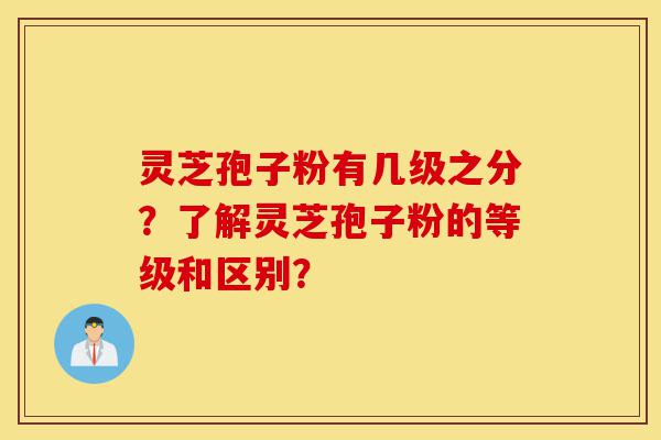 灵芝孢子粉有几级之分?了解灵芝孢子粉的等级和区别?-第1张图片-灵芝之家 灵芝孢子粉有几级之分?了解灵芝孢子粉的等级和区别?-第1张图片-灵芝之家
