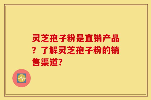 灵芝孢子粉是直销产品?了解灵芝孢子粉的销售渠道?-第1张图片-灵芝之家 灵芝孢子粉是直销产品?了解灵芝孢子粉的销售渠道?-第1张图片-灵芝之家