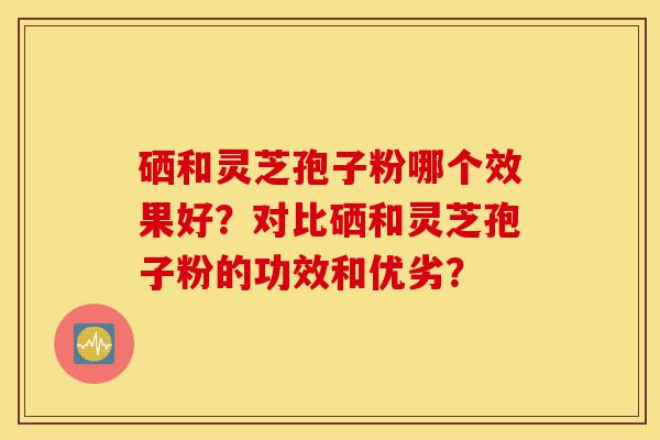 硒和灵芝孢子粉哪个效果好?对比硒和灵芝孢子粉的功效和优劣?-第1张图片-灵芝之家 硒和灵芝孢子粉哪个效果好?对比硒和灵芝孢子粉的功效和优劣?-第1张图片-灵芝之家
