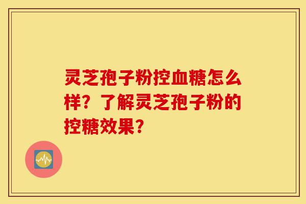 灵芝孢子粉控血糖怎么样?了解灵芝孢子粉的控糖效果?-第1张图片-灵芝之家 灵芝孢子粉控血糖怎么样?了解灵芝孢子粉的控糖效果?-第1张图片-灵芝之家
