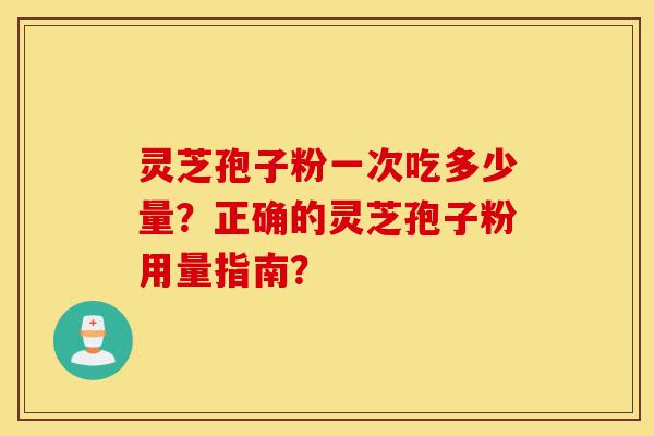 灵芝孢子粉一次吃多少量?正确的灵芝孢子粉用量指南?-第1张图片-灵芝之家 灵芝孢子粉一次吃多少量?正确的灵芝孢子粉用量指南?-第1张图片-灵芝之家