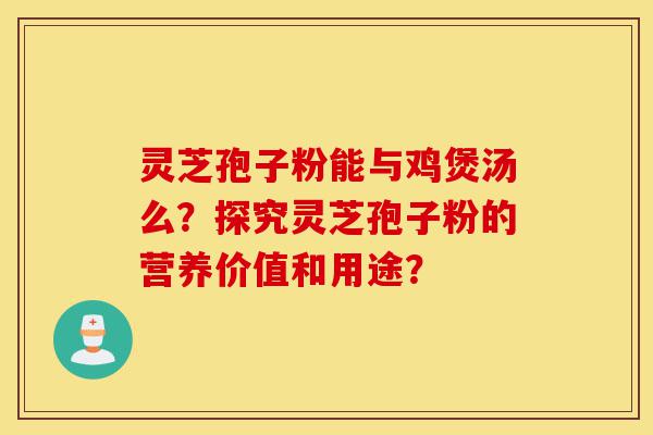 灵芝孢子粉能与鸡煲汤么?探究灵芝孢子粉的营养价值和用途?-第1张图片-灵芝之家 灵芝孢子粉能与鸡煲汤么?探究灵芝孢子粉的营养价值和用途?-第1张图片-灵芝之家