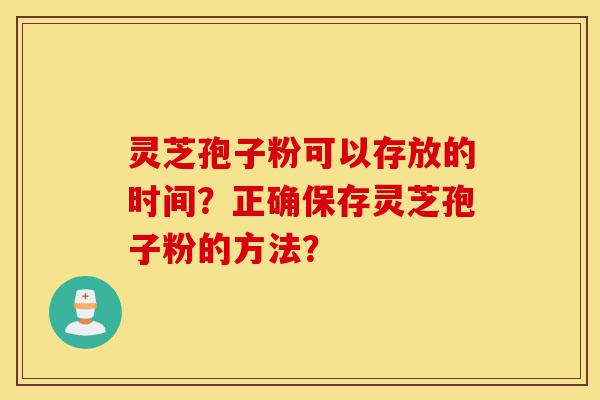 灵芝孢子粉可以存放的时间?正确保存灵芝孢子粉的方法?-第1张图片-灵芝之家 灵芝孢子粉可以存放的时间?正确保存灵芝孢子粉的方法?-第1张图片-灵芝之家