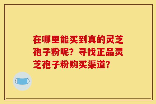 在哪里能买到真的灵芝孢子粉呢?寻找正品灵芝孢子粉购买渠道?-第1张图片-灵芝之家 在哪里能买到真的灵芝孢子粉呢?寻找正品灵芝孢子粉购买渠道?-第1张图片-灵芝之家