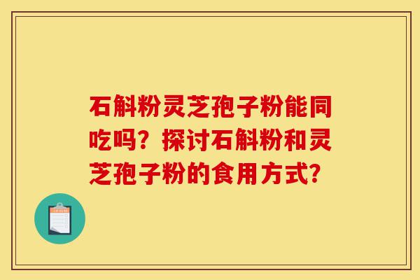 石斛粉灵芝孢子粉能同吃吗?探讨石斛粉和灵芝孢子粉的食用方式?-第1张图片-灵芝之家 石斛粉灵芝孢子粉能同吃吗?探讨石斛粉和灵芝孢子粉的食用方式?-第1张图片-灵芝之家