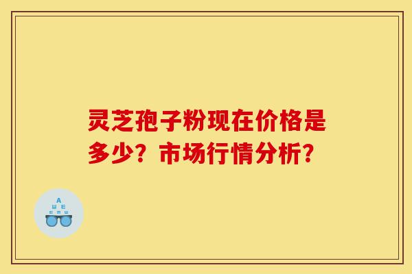 灵芝孢子粉现在价格是多少？市场行情分析？-第1张图片-灵芝之家