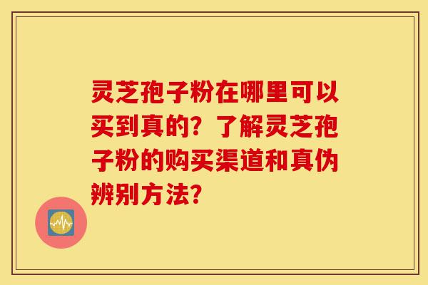 灵芝孢子粉在哪里可以买到真的?了解灵芝孢子粉的购买渠道和真伪辨别方法?-第1张图片-灵芝之家 灵芝孢子粉在哪里可以买到真的?了解灵芝孢子粉的购买渠道和真伪辨别方法?-第1张图片-灵芝之家