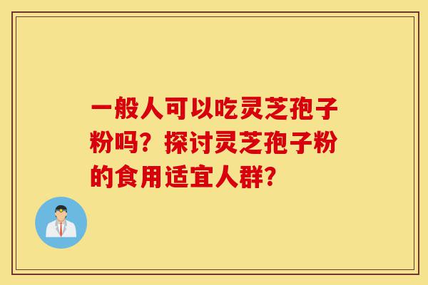 一般人可以吃灵芝孢子粉吗?探讨灵芝孢子粉的食用适宜人群?-第1张图片-灵芝之家 一般人可以吃灵芝孢子粉吗?探讨灵芝孢子粉的食用适宜人群?-第1张图片-灵芝之家