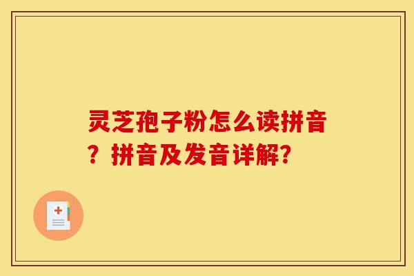 灵芝孢子粉怎么读拼音?拼音及发音详解?-第1张图片-灵芝之家 灵芝孢子粉怎么读拼音?拼音及发音详解?-第1张图片-灵芝之家