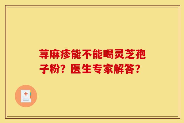 荨麻疹能不能喝灵芝孢子粉?医生专家解答?-第1张图片-灵芝之家 荨麻疹能不能喝灵芝孢子粉?医生专家解答?-第1张图片-灵芝之家