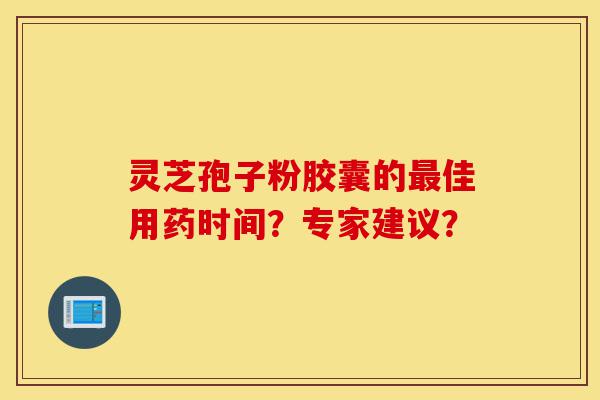 灵芝孢子粉胶囊的最佳用药时间？专家建议？-第1张图片-灵芝之家
