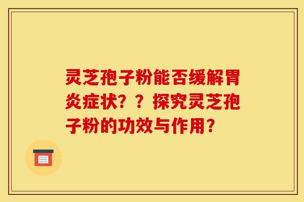 灵芝孢子粉能否缓解胃炎症状??探究灵芝孢子粉的功效与作用?-第1张图片-灵芝之家 灵芝孢子粉能否缓解胃炎症状??探究灵芝孢子粉的功效与作用?-第1张图片-灵芝之家