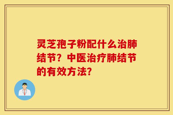 灵芝孢子粉配什么治肺结节?中医治疗肺结节的有效方法?-第1张图片-灵芝之家 灵芝孢子粉配什么治肺结节?中医治疗肺结节的有效方法?-第1张图片-灵芝之家