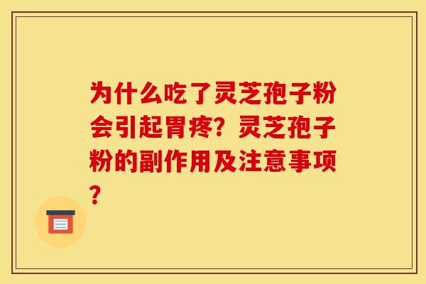 为什么吃了灵芝孢子粉会引起胃疼？灵芝孢子粉的副作用及注意事项？-第1张图片-灵芝之家