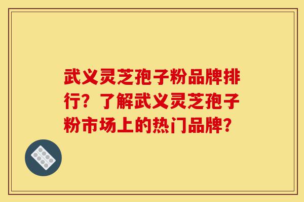 武义灵芝孢子粉品牌排行？了解武义灵芝孢子粉市场上的热门品牌？-第1张图片-灵芝之家