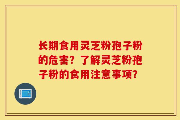 长期食用灵芝粉孢子粉的危害？了解灵芝粉孢子粉的食用注意事项？-第1张图片-灵芝之家