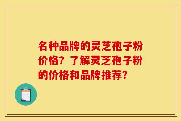 名种品牌的灵芝孢子粉价格?了解灵芝孢子粉的价格和品牌推荐?-第1张图片-灵芝之家 名种品牌的灵芝孢子粉价格?了解灵芝孢子粉的价格和品牌推荐?-第1张图片-灵芝之家