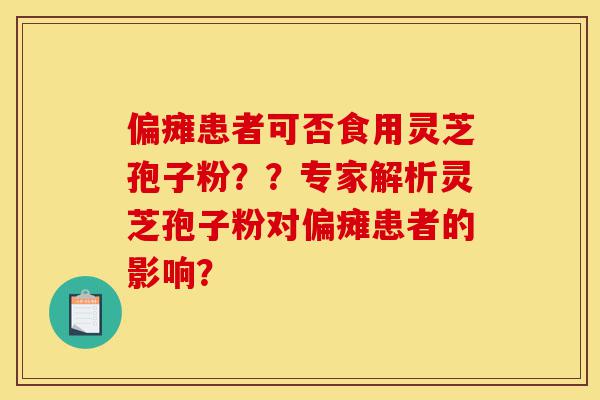 偏瘫患者可否食用灵芝孢子粉??专家解析灵芝孢子粉对偏瘫患者的影响?-第1张图片-灵芝之家 偏瘫患者可否食用灵芝孢子粉??专家解析灵芝孢子粉对偏瘫患者的影响?-第1张图片-灵芝之家