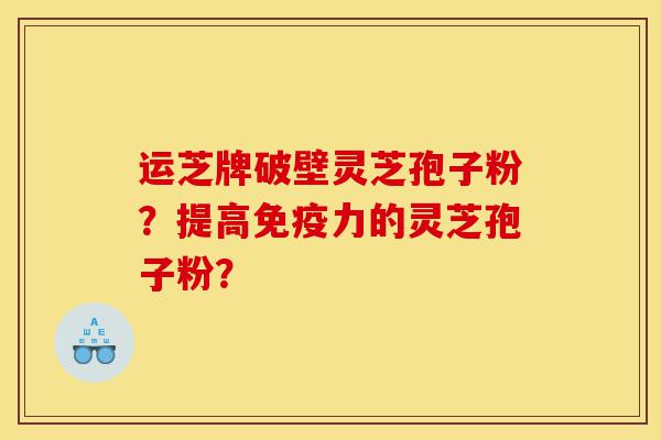 运芝牌破壁灵芝孢子粉?提高免疫力的灵芝孢子粉?-第1张图片-灵芝之家 运芝牌破壁灵芝孢子粉?提高免疫力的灵芝孢子粉?-第1张图片-灵芝之家