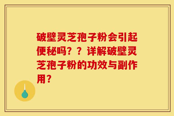 破壁灵芝孢子粉会引起便秘吗??详解破壁灵芝孢子粉的功效与副作用?-第1张图片-灵芝之家 破壁灵芝孢子粉会引起便秘吗??详解破壁灵芝孢子粉的功效与副作用?-第1张图片-灵芝之家