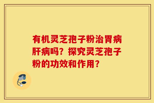 有机灵芝孢子粉治胃病肝病吗?探究灵芝孢子粉的功效和作用?-第1张图片-灵芝之家 有机灵芝孢子粉治胃病肝病吗?探究灵芝孢子粉的功效和作用?-第1张图片-灵芝之家
