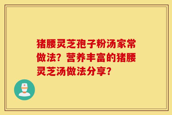 猪腰灵芝孢子粉汤家常做法?营养丰富的猪腰灵芝汤做法分享?-第1张图片-灵芝之家 猪腰灵芝孢子粉汤家常做法?营养丰富的猪腰灵芝汤做法分享?-第1张图片-灵芝之家