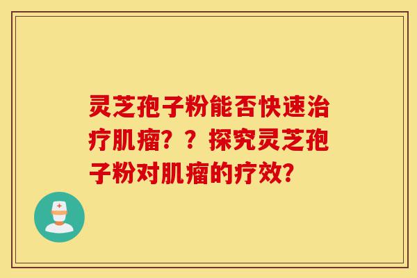 灵芝孢子粉能否快速治疗肌瘤??探究灵芝孢子粉对肌瘤的疗效?-第1张图片-灵芝之家 灵芝孢子粉能否快速治疗肌瘤??探究灵芝孢子粉对肌瘤的疗效?-第1张图片-灵芝之家