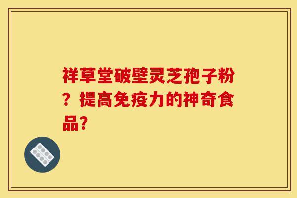 祥草堂破壁灵芝孢子粉？提高免疫力的神奇食品？-第1张图片-灵芝之家