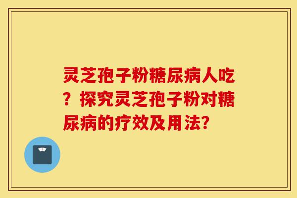 灵芝孢子粉糖尿病人吃?探究灵芝孢子粉对糖尿病的疗效及用法?-第1张图片-灵芝之家 灵芝孢子粉糖尿病人吃?探究灵芝孢子粉对糖尿病的疗效及用法?-第1张图片-灵芝之家