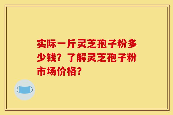 实际一斤灵芝孢子粉多少钱？了解灵芝孢子粉市场价格？-第1张图片-灵芝之家