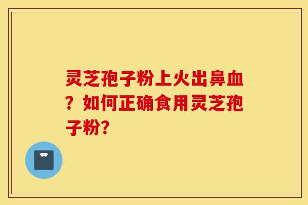 灵芝孢子粉上火出鼻血?如何正确食用灵芝孢子粉?-第1张图片-灵芝之家 灵芝孢子粉上火出鼻血?如何正确食用灵芝孢子粉?-第1张图片-灵芝之家